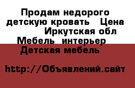 Продам недорого детскую кровать › Цена ­ 6 000 - Иркутская обл. Мебель, интерьер » Детская мебель   